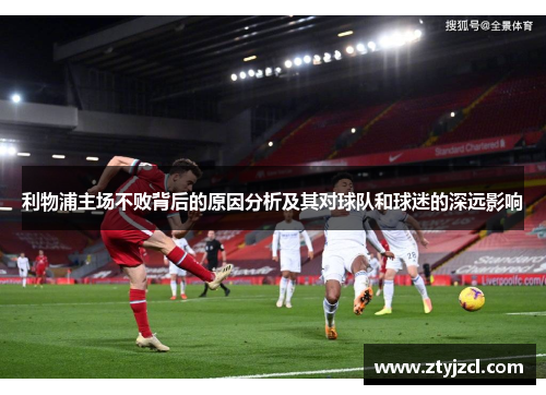 利物浦主场不败背后的原因分析及其对球队和球迷的深远影响