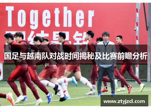 国足与越南队对战时间揭秘及比赛前瞻分析 国足与越南队对战时间揭秘及比赛前瞻分析