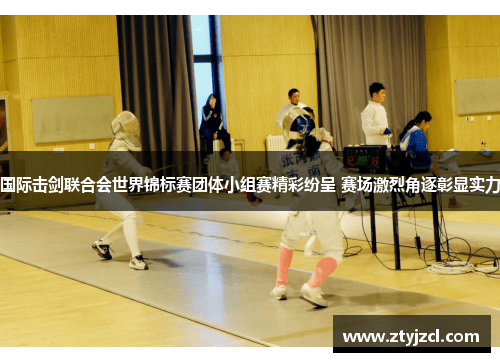 国际击剑联合会世界锦标赛团体小组赛精彩纷呈 赛场激烈角逐彰显实力