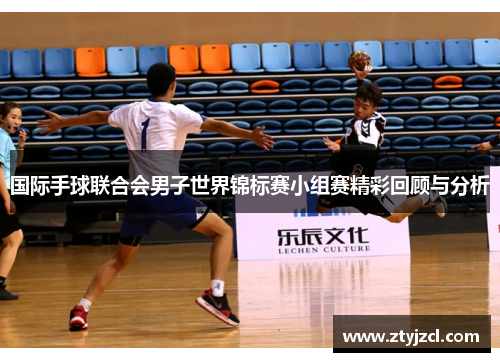 国际手球联合会男子世界锦标赛小组赛精彩回顾与分析 国际手球联合会男子世界锦标赛小组赛精彩回顾与分析
