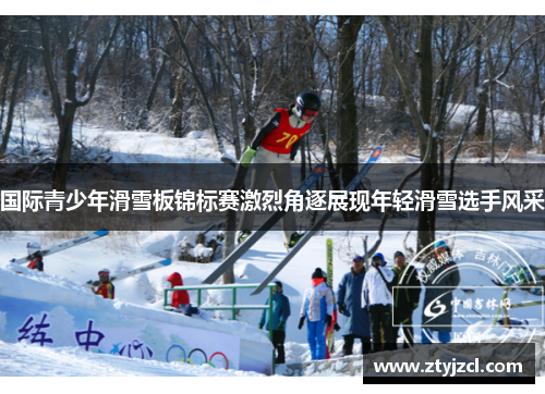 国际青少年滑雪板锦标赛激烈角逐展现年轻滑雪选手风采 国际青少年滑雪板锦标赛激烈角逐展现年轻滑雪选手风采