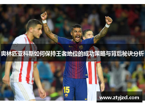 奥林匹亚科斯如何保持王者地位的成功策略与背后秘诀分析 奥林匹亚科斯如何保持王者地位的成功策略与背后秘诀分析