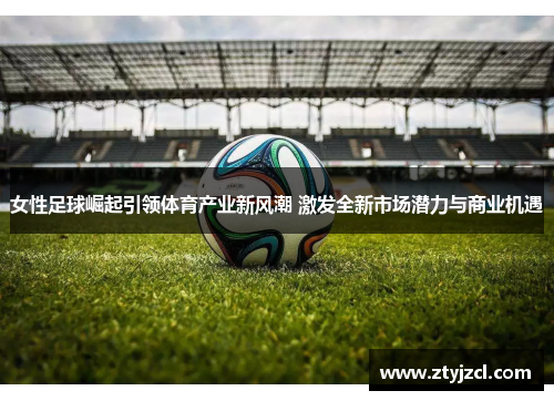 女性足球崛起引领体育产业新风潮 激发全新市场潜力与商业机遇