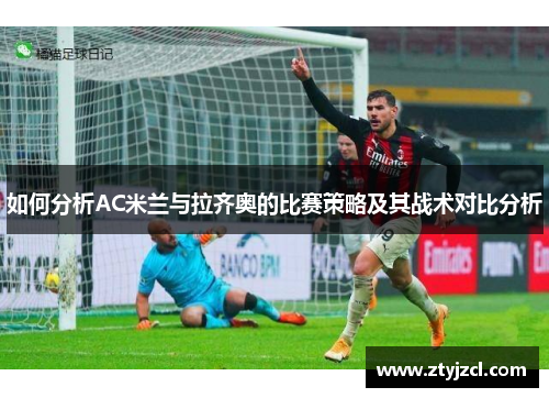 如何分析AC米兰与拉齐奥的比赛策略及其战术对比分析 如何分析AC米兰与拉齐奥的比赛策略及其战术对比分析