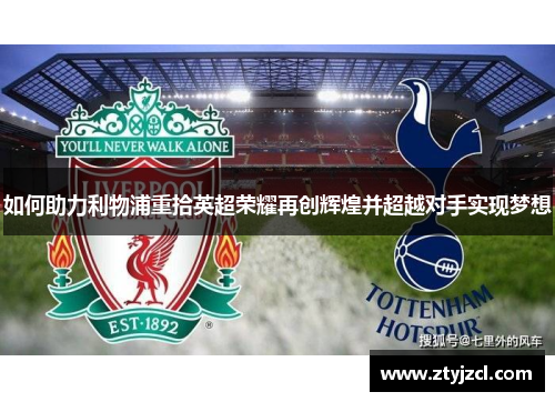 如何助力利物浦重拾英超荣耀再创辉煌并超越对手实现梦想 如何助力利物浦重拾英超荣耀再创辉煌并超越对手实现梦想