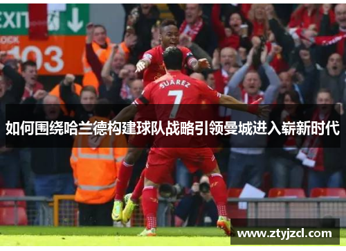 如何围绕哈兰德构建球队战略引领曼城进入崭新时代 如何围绕哈兰德构建球队战略引领曼城进入崭新时代