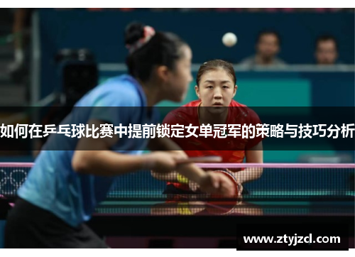 如何在乒乓球比赛中提前锁定女单冠军的策略与技巧分析 如何在乒乓球比赛中提前锁定女单冠军的策略与技巧分析