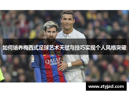 如何培养梅西式足球艺术天赋与技巧实现个人风格突破 如何培养梅西式足球艺术天赋与技巧实现个人风格突破
