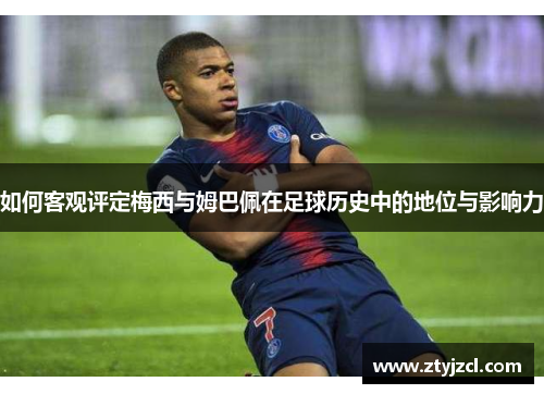 如何客观评定梅西与姆巴佩在足球历史中的地位与影响力 如何客观评定梅西与姆巴佩在足球历史中的地位与影响力