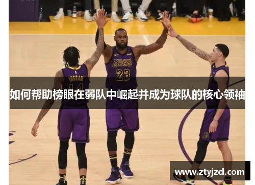 如何帮助榜眼在弱队中崛起并成为球队的核心领袖 如何帮助榜眼在弱队中崛起并成为球队的核心领袖