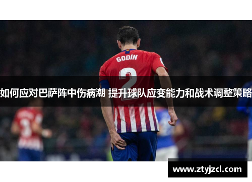 如何应对巴萨阵中伤病潮 提升球队应变能力和战术调整策略 如何应对巴萨阵中伤病潮 提升球队应变能力和战术调整策略