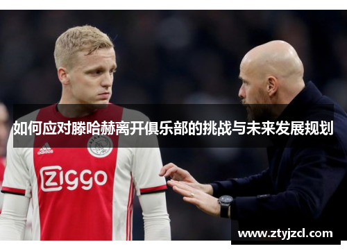 如何应对滕哈赫离开俱乐部的挑战与未来发展规划 如何应对滕哈赫离开俱乐部的挑战与未来发展规划