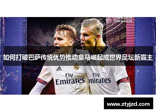 如何打破巴萨传统优势推动皇马崛起成世界足坛新霸主 如何打破巴萨传统优势推动皇马崛起成世界足坛新霸主