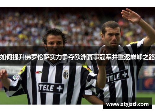 如何提升佛罗伦萨实力争夺欧洲赛事冠军并重返巅峰之路 如何提升佛罗伦萨实力争夺欧洲赛事冠军并重返巅峰之路
