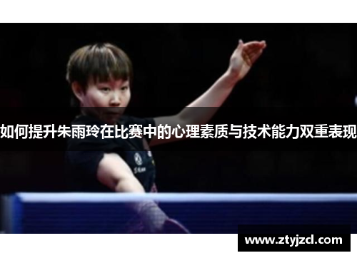 如何提升朱雨玲在比赛中的心理素质与技术能力双重表现 如何提升朱雨玲在比赛中的心理素质与技术能力双重表现