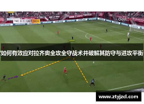 如何有效应对拉齐奥全攻全守战术并破解其防守与进攻平衡