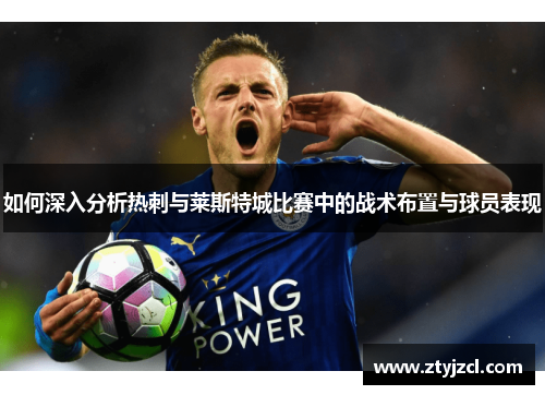 如何深入分析热刺与莱斯特城比赛中的战术布置与球员表现 如何深入分析热刺与莱斯特城比赛中的战术布置与球员表现
