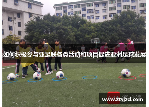 如何积极参与亚足联各类活动和项目促进亚洲足球发展 如何积极参与亚足联各类活动和项目促进亚洲足球发展