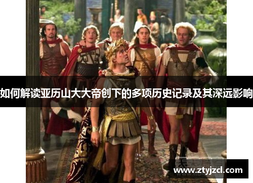 如何解读亚历山大大帝创下的多项历史记录及其深远影响 如何解读亚历山大大帝创下的多项历史记录及其深远影响