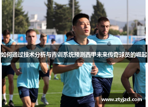 如何通过技术分析与青训系统预测西甲未来传奇球员的崛起 如何通过技术分析与青训系统预测西甲未来传奇球员的崛起