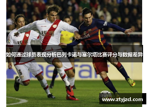 如何通过球员表现分析巴列卡诺与塞尔塔比赛评分与数据差异 如何通过球员表现分析巴列卡诺与塞尔塔比赛评分与数据差异