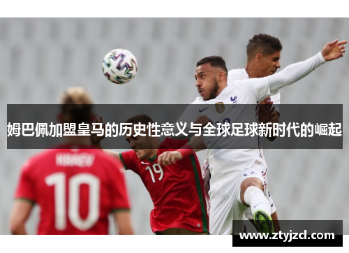 姆巴佩加盟皇马的历史性意义与全球足球新时代的崛起