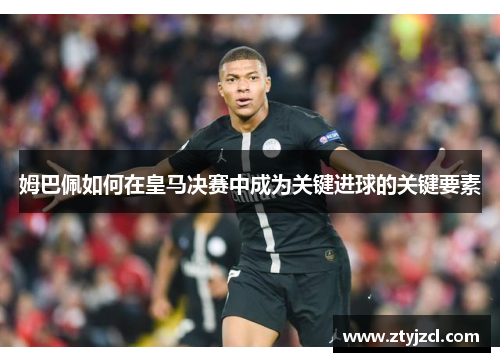 姆巴佩如何在皇马决赛中成为关键进球的关键要素