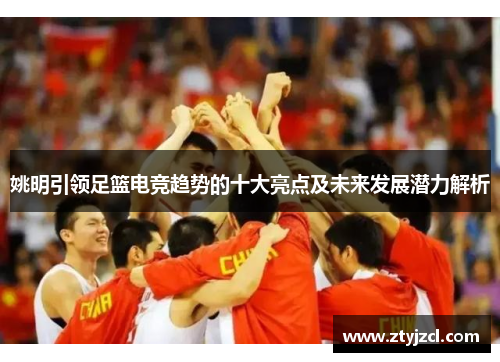 姚明引领足篮电竞趋势的十大亮点及未来发展潜力解析